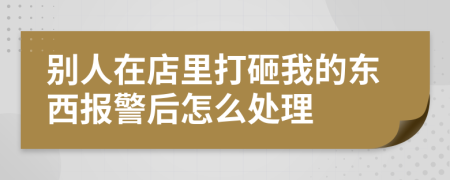 别人在店里打砸我的东西报警后怎么处理