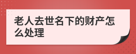 老人去世名下的财产怎么处理