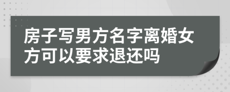 房子写男方名字离婚女方可以要求退还吗