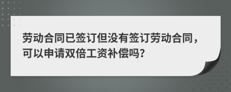 劳动合同已签订但没有签订劳动合同，可以申请双倍工资补偿吗？