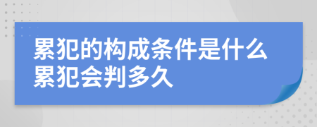 累犯的构成条件是什么累犯会判多久