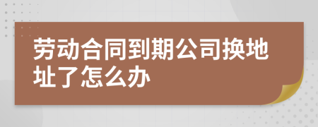 劳动合同到期公司换地址了怎么办