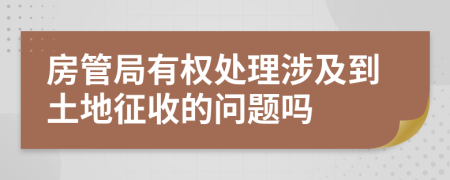 房管局有权处理涉及到土地征收的问题吗