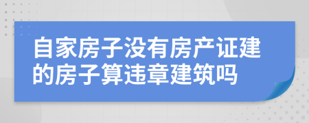 自家房子没有房产证建的房子算违章建筑吗