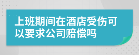 上班期间在酒店受伤可以要求公司赔偿吗