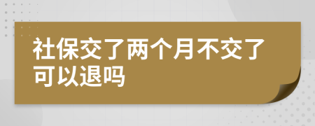 社保交了两个月不交了可以退吗