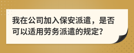 我在公司加入保安派遣，是否可以适用劳务派遣的规定？