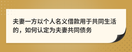 夫妻一方以个人名义借款用于共同生活的，如何认定为夫妻共同债务