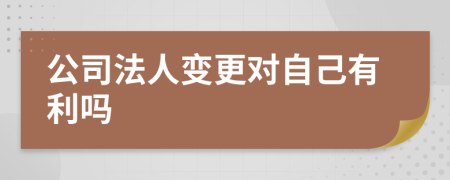 公司法人变更对自己有利吗