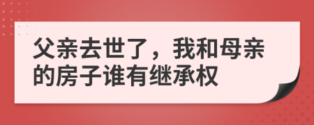 父亲去世了，我和母亲的房子谁有继承权