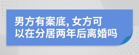 男方有案底, 女方可以在分居两年后离婚吗