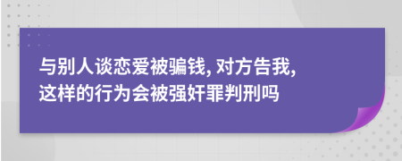 与别人谈恋爱被骗钱, 对方告我, 这样的行为会被强奸罪判刑吗