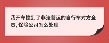 我开车撞到了非法营运的自行车对方全责, 保险公司怎么处理