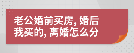 老公婚前买房, 婚后我买的, 离婚怎么分
