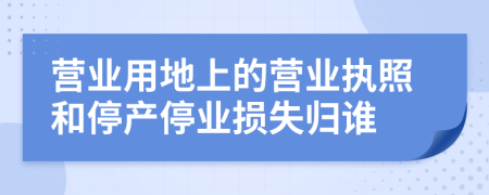 营业用地上的营业执照和停产停业损失归谁