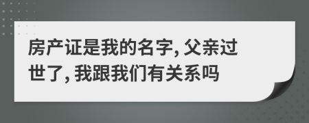 房产证是我的名字, 父亲过世了, 我跟我们有关系吗