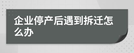 企业停产后遇到拆迁怎么办