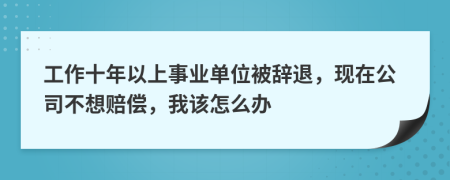 工作十年以上事业单位被辞退，现在公司不想赔偿，我该怎么办