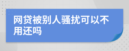 网贷被别人骚扰可以不用还吗