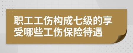 职工工伤构成七级的享受哪些工伤保险待遇