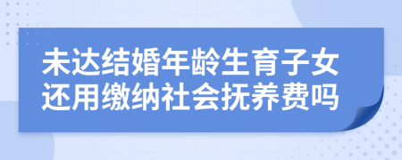 未达结婚年龄生育子女还用缴纳社会抚养费吗