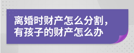 离婚时财产怎么分割，有孩子的财产怎么办