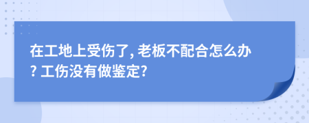 在工地上受伤了, 老板不配合怎么办? 工伤没有做鉴定?