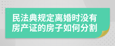 民法典规定离婚时没有房产证的房子如何分割