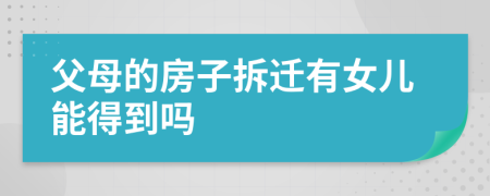 父母的房子拆迁有女儿能得到吗