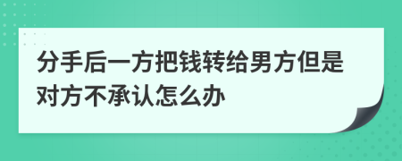 分手后一方把钱转给男方但是对方不承认怎么办