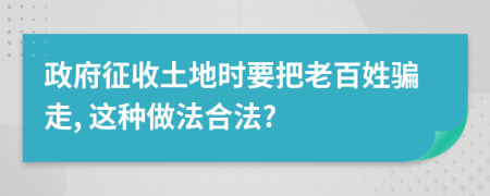 政府征收土地时要把老百姓骗走, 这种做法合法?