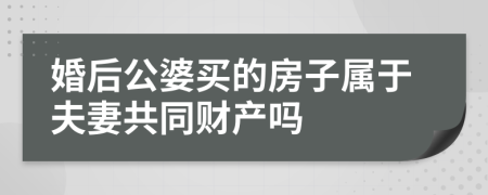 婚后公婆买的房子属于夫妻共同财产吗