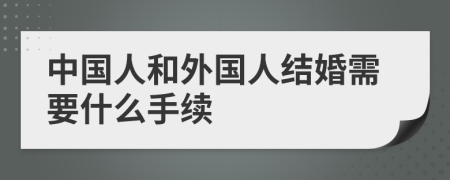 中国人和外国人结婚需要什么手续
