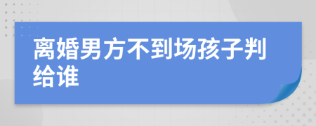 离婚男方不到场孩子判给谁