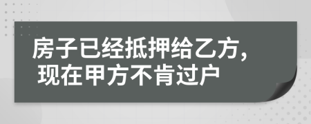 房子已经抵押给乙方, 现在甲方不肯过户