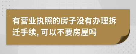 有营业执照的房子没有办理拆迁手续, 可以不要房屋吗