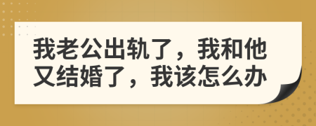 我老公出轨了，我和他又结婚了，我该怎么办