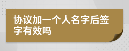 协议加一个人名字后签字有效吗