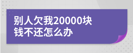 别人欠我20000块钱不还怎么办