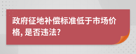 政府征地补偿标准低于市场价格, 是否违法?