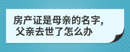 房产证是母亲的名字, 父亲去世了怎么办