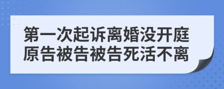 第一次起诉离婚没开庭原告被告被告死活不离