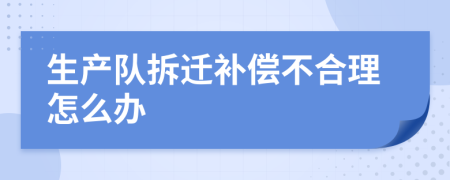 生产队拆迁补偿不合理怎么办