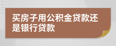 买房子用公积金贷款还是银行贷款