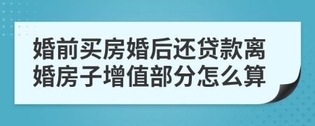 婚前买房婚后还贷款离婚房子增值部分怎么算