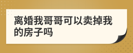 离婚我哥哥可以卖掉我的房子吗