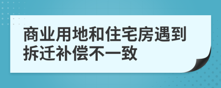 商业用地和住宅房遇到拆迁补偿不一致