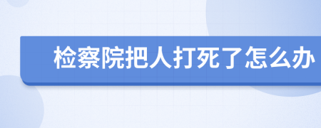 检察院把人打死了怎么办