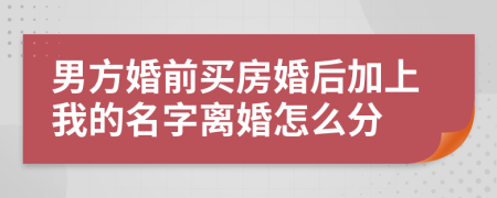 男方婚前买房婚后加上我的名字离婚怎么分