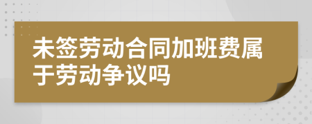 未签劳动合同加班费属于劳动争议吗